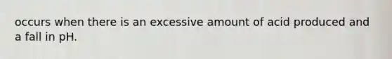 occurs when there is an excessive amount of acid produced and a fall in pH.