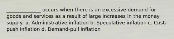 ______________ occurs when there is an excessive demand for goods and services as a result of large increases in the money supply: a. Administrative inflation b. Speculative inflation c. Cost-push inflation d. Demand-pull inflation