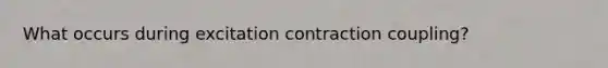 What occurs during excitation contraction coupling?