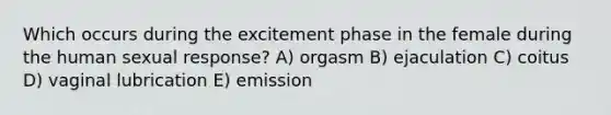 Which occurs during the excitement phase in the female during the human sexual response? A) orgasm B) ejaculation C) coitus D) vaginal lubrication E) emission