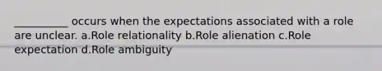 __________ occurs when the expectations associated with a role are unclear. a.​Role relationality b.​Role alienation c.​Role expectation d.​Role ambiguity