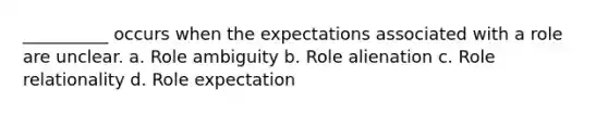 __________ occurs when the expectations associated with a role are unclear. a. Role ambiguity b. Role alienation c. Role relationality d. Role expectation