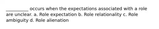 __________ occurs when the expectations associated with a role are unclear. a. Role expectation b. Role relationality c. Role ambiguity d. Role alienation