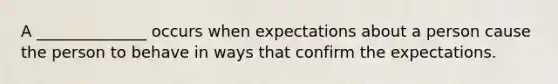 A ______________ occurs when expectations about a person cause the person to behave in ways that confirm the expectations.