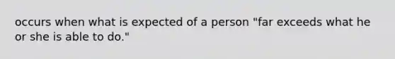 occurs when what is expected of a person "far exceeds what he or she is able to do."