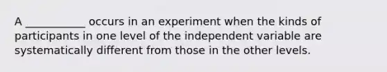 A ___________ occurs in an experiment when the kinds of participants in one level of the independent variable are systematically different from those in the other levels.