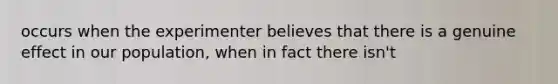 occurs when the experimenter believes that there is a genuine effect in our population, when in fact there isn't