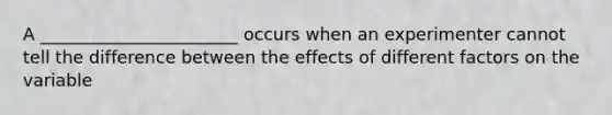 A _______________________ occurs when an experimenter cannot tell the difference between the effects of different factors on the variable