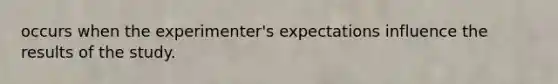 occurs when the experimenter's expectations influence the results of the study.