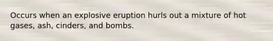 Occurs when an explosive eruption hurls out a mixture of hot gases, ash, cinders, and bombs.