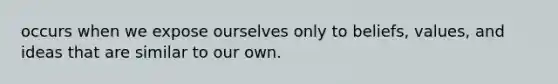 occurs when we expose ourselves only to beliefs, values, and ideas that are similar to our own.