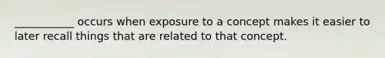 ___________ occurs when exposure to a concept makes it easier to later recall things that are related to that concept.