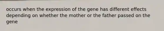 occurs when the expression of the gene has different effects depending on whether the mother or the father passed on the gene