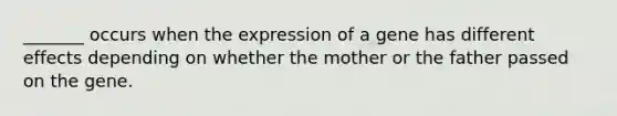 _______ occurs when the expression of a gene has different effects depending on whether the mother or the father passed on the gene.