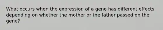 What occurs when the expression of a gene has different effects depending on whether the mother or the father passed on the gene?