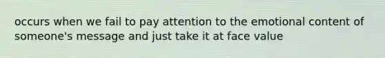 occurs when we fail to pay attention to the emotional content of someone's message and just take it at face value