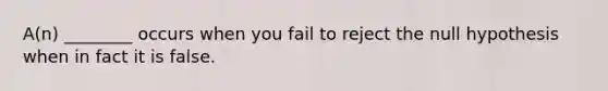 A(n) ________ occurs when you fail to reject the null hypothesis when in fact it is false.