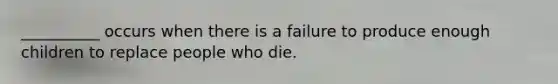 __________ occurs when there is a failure to produce enough children to replace people who die.