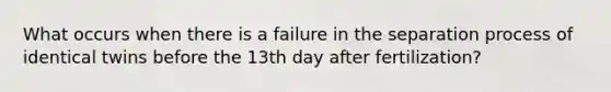 What occurs when there is a failure in the separation process of identical twins before the 13th day after fertilization?