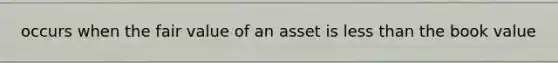 occurs when the fair value of an asset is less than the book value