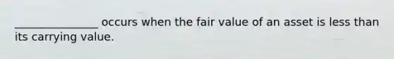 _______________ occurs when the fair value of an asset is <a href='https://www.questionai.com/knowledge/k7BtlYpAMX-less-than' class='anchor-knowledge'>less than</a> its carrying value.