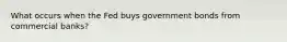 What occurs when the Fed buys government bonds from commercial banks?