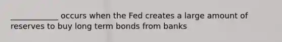 ____________ occurs when the Fed creates a large amount of reserves to buy long term bonds from banks