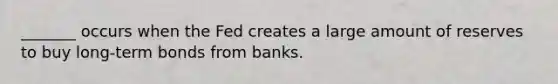 _______ occurs when the Fed creates a large amount of reserves to buy long-term bonds from banks.