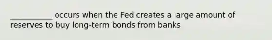 ___________ occurs when the Fed creates a large amount of reserves to buy long-term bonds from banks