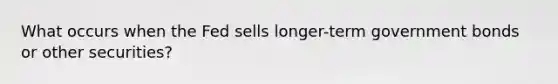 What occurs when the Fed sells longer-term government bonds or other securities?