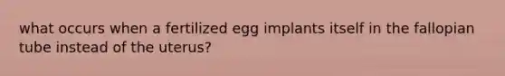 what occurs when a fertilized egg implants itself in the fallopian tube instead of the uterus?