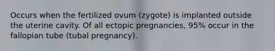 Occurs when the fertilized ovum (zygote) is implanted outside the uterine cavity. Of all ectopic pregnancies, 95% occur in the fallopian tube (tubal pregnancy).