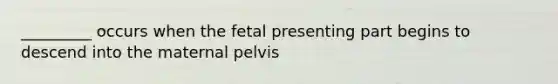 _________ occurs when the fetal presenting part begins to descend into the maternal pelvis