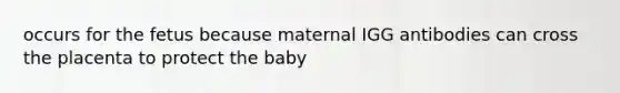 occurs for the fetus because maternal IGG antibodies can cross the placenta to protect the baby