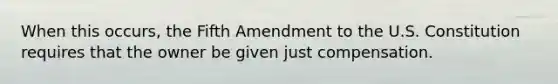 When this occurs, the Fifth Amendment to the U.S. Constitution requires that the owner be given just compensation.