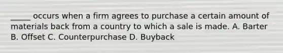 _____ occurs when a firm agrees to purchase a certain amount of materials back from a country to which a sale is made. A. Barter B. Offset C. Counterpurchase D. Buyback