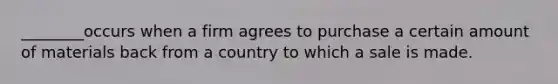 ________occurs when a firm agrees to purchase a certain amount of materials back from a country to which a sale is made.