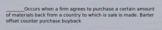 ________Occurs when a firm agrees to purchase a certain amount of materials back from a country to which is sale is made. Barter offset counter purchase buyback