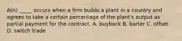 A(n) _____ occurs when a firm builds a plant in a country and agrees to take a certain percentage of the plant's output as partial payment for the contract. A. buyback B. barter C. offset D. switch trade