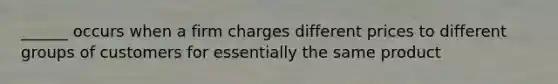 ______ occurs when a firm charges different prices to different groups of customers for essentially the same product