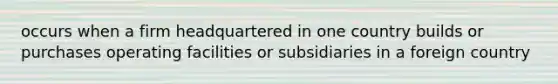 occurs when a firm headquartered in one country builds or purchases operating facilities or subsidiaries in a foreign country