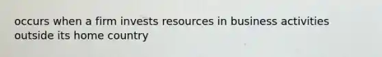 occurs when a firm invests resources in business activities outside its home country