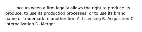 _____ occurs when a firm legally allows the right to produce its produce, to use its production processes, or to use its brand name or trademark to another firm A. Licensing B. Acquisition C. Internalization D. Merger