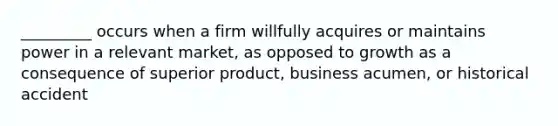 _________ occurs when a firm willfully acquires or maintains power in a relevant market, as opposed to growth as a consequence of superior product, business acumen, or historical accident