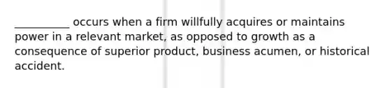 __________ occurs when a firm willfully acquires or maintains power in a relevant market, as opposed to growth as a consequence of superior product, business acumen, or historical accident.