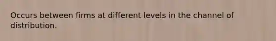 Occurs between firms at different levels in the channel of distribution.