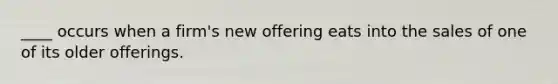 ____ occurs when a firm's new offering eats into the sales of one of its older offerings.