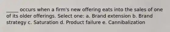 _____ occurs when a firm's new offering eats into the sales of one of its older offerings. Select one: a. Brand extension b. Brand strategy c. Saturation d. Product failure e. Cannibalization