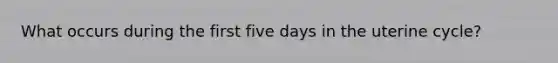 What occurs during the first five days in the uterine cycle?