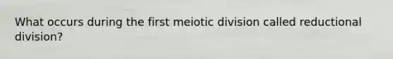 What occurs during the first meiotic division called reductional division?